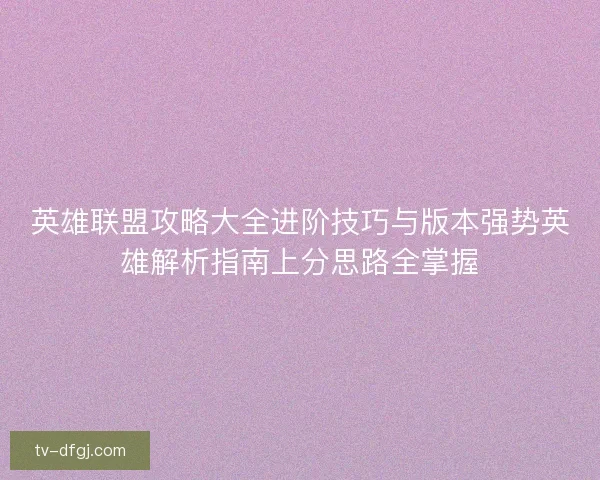 英雄联盟攻略大全进阶技巧与版本强势英雄解析指南上分思路全掌握