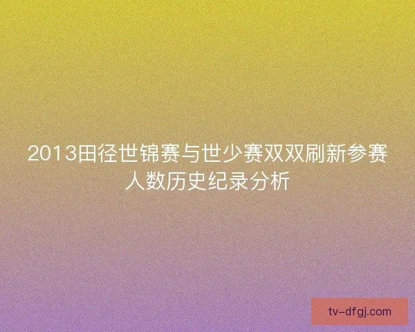 2013田径世锦赛与世少赛双双刷新参赛人数历史纪录分析