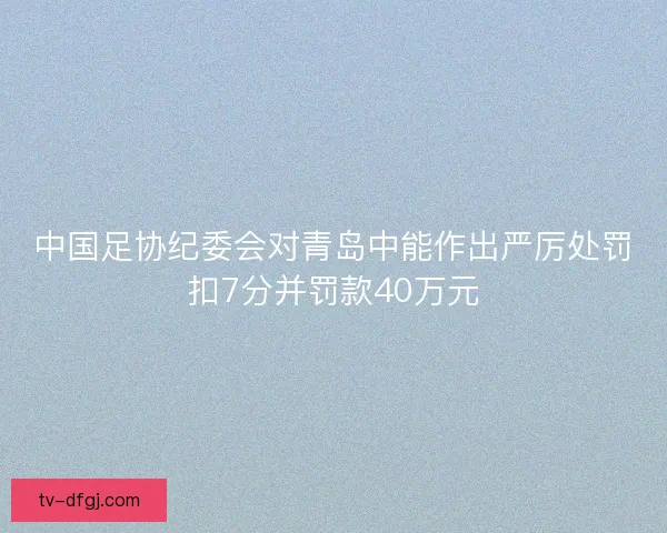中国足协纪委会对青岛中能作出严厉处罚扣7分并罚款40万元