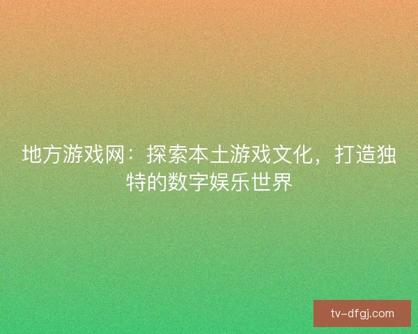 地方游戏网：探索本土游戏文化，打造独特的数字娱乐世界